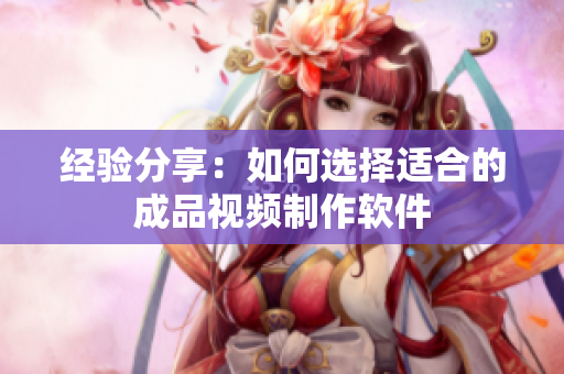 经验分享：如何选择适合的成品视频制作软件