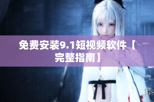 免费安装9.1短视频软件【完整指南】