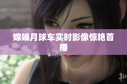 嫦娥月球车实时影像惊艳首播