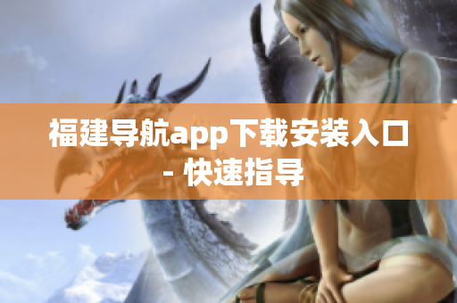 福建导航app下载安装入口 - 快速指导
