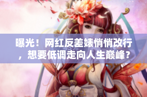 曝光！网红反差婊悄悄改行，想要低调走向人生巅峰？