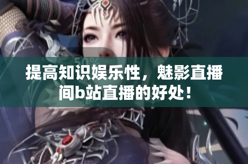 提高知识娱乐性，魅影直播间b站直播的好处！
