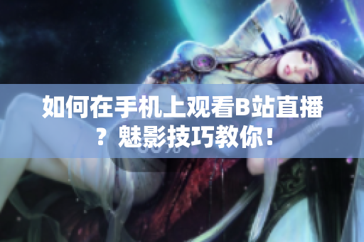 如何在手机上观看B站直播？魅影技巧教你！