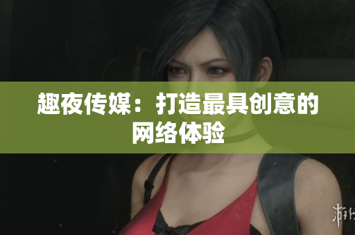 趣夜传媒：打造最具创意的网络体验