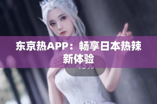东京热APP：畅享日本热辣新体验