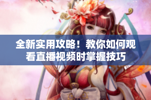 全新实用攻略！教你如何观看直播视频时掌握技巧