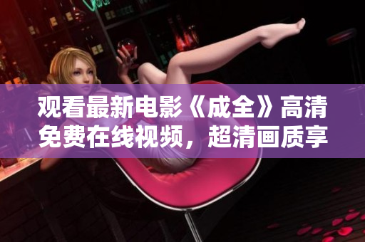 观看最新电影《成全》高清免费在线视频，超清画质享受视觉盛宴