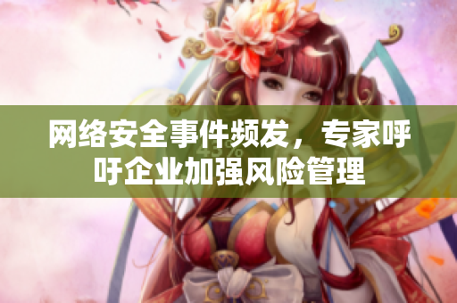 网络安全事件频发，专家呼吁企业加强风险管理