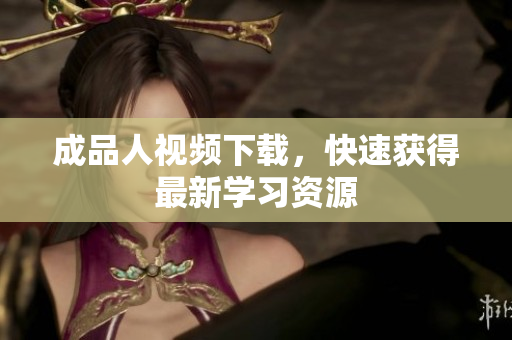 成品人视频下载，快速获得最新学习资源