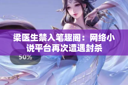 梁医生禁入笔趣阁：网络小说平台再次遭遇封杀
