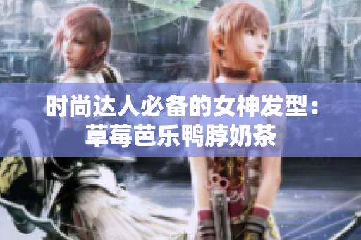 时尚达人必备的女神发型：草莓芭乐鸭脖奶茶