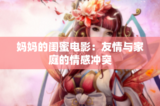 妈妈的闺蜜电影：友情与家庭的情感冲突