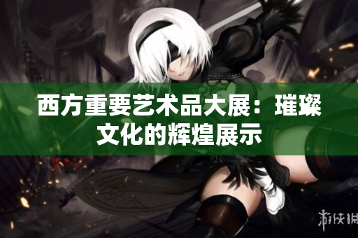 西方重要艺术品大展：璀璨文化的辉煌展示