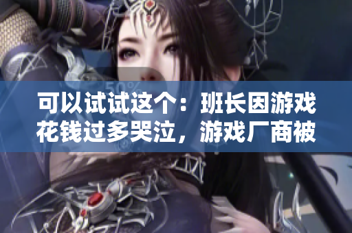 可以试试这个：班长因游戏花钱过多哭泣，游戏厂商被批评