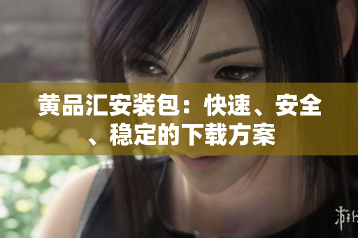 黄品汇安装包：快速、安全、稳定的下载方案