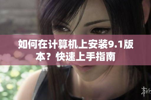 如何在计算机上安装9.1版本？快速上手指南