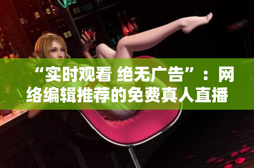 “实时观看 绝无广告”：网络编辑推荐的免费真人直播视频平台