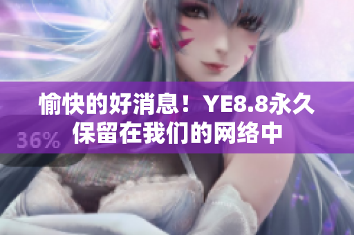 愉快的好消息！YE8.8永久保留在我们的网络中
