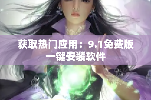 获取热门应用：9.1免费版一键安装软件