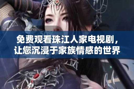 免费观看珠江人家电视剧，让您沉浸于家族情感的世界