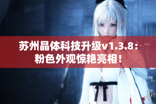 苏州晶体科技升级v1.3.8：粉色外观惊艳亮相！