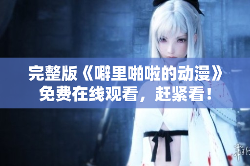 完整版《噼里啪啦的动漫》免费在线观看，赶紧看！