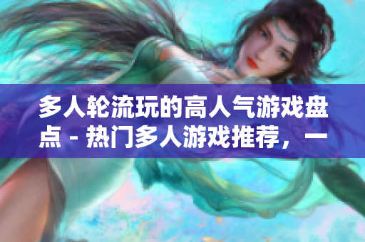 多人轮流玩的高人气游戏盘点 - 热门多人游戏推荐，一起来玩吧！