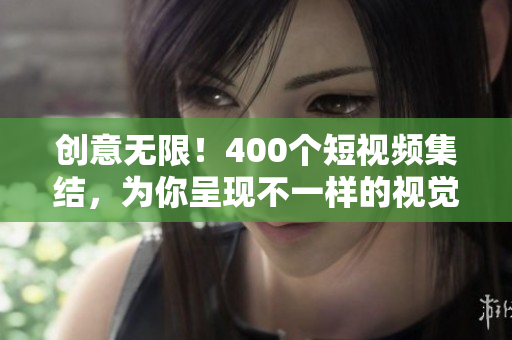 创意无限！400个短视频集结，为你呈现不一样的视觉盛宴