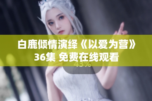 白鹿倾情演绎《以爱为营》36集 免费在线观看