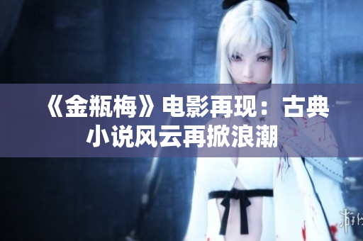《金瓶梅》电影再现：古典小说风云再掀浪潮