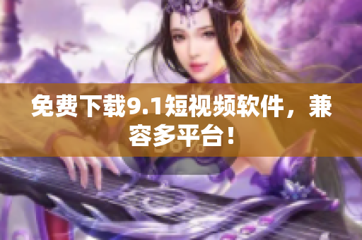 免费下载9.1短视频软件，兼容多平台！