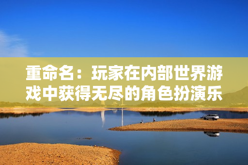 重命名：玩家在内部世界游戏中获得无尽的角色扮演乐趣