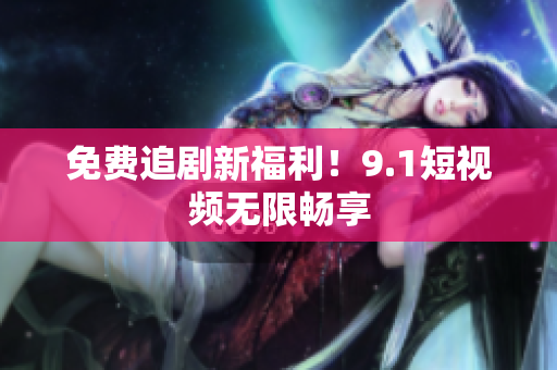 免费追剧新福利！9.1短视频无限畅享