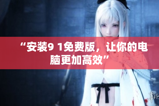 “安装9 1免费版，让你的电脑更加高效”