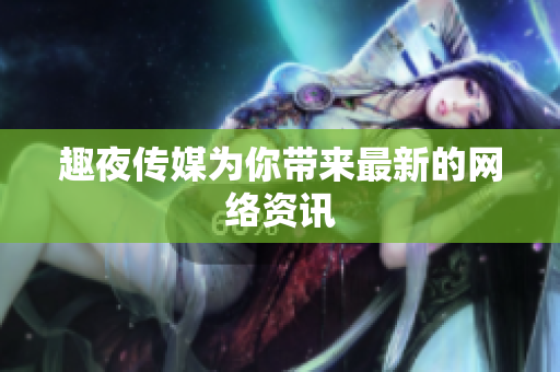 趣夜传媒为你带来最新的网络资讯