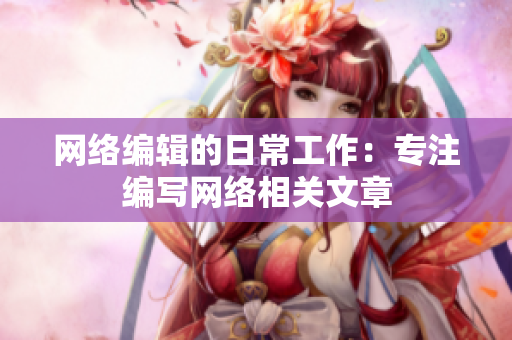 网络编辑的日常工作：专注编写网络相关文章