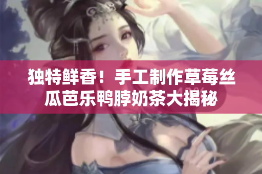 独特鲜香！手工制作草莓丝瓜芭乐鸭脖奶茶大揭秘