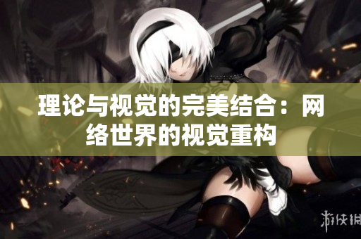 理论与视觉的完美结合：网络世界的视觉重构
