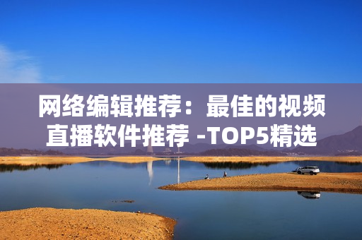 网络编辑推荐：最佳的视频直播软件推荐 -TOP5精选