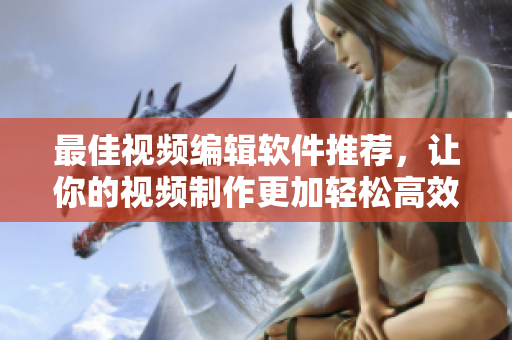 最佳视频编辑软件推荐，让你的视频制作更加轻松高效！