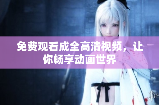 免费观看成全高清视频，让你畅享动画世界