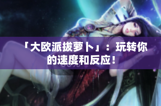 「大欧派拔萝卜」：玩转你的速度和反应！