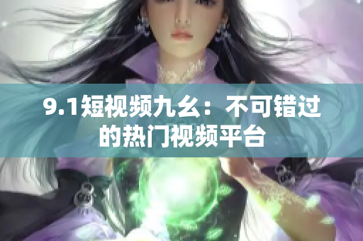 9.1短视频九幺：不可错过的热门视频平台