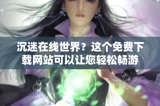 沉迷在线世界？这个免费下载网站可以让您轻松畅游