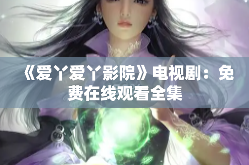 《爱丫爱丫影院》电视剧：免费在线观看全集