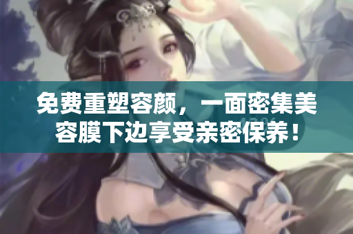 免费重塑容颜，一面密集美容膜下边享受亲密保养！