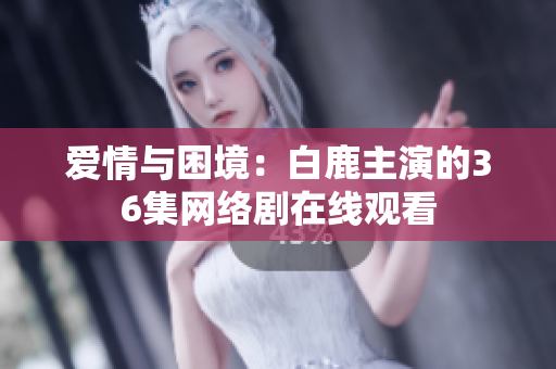 爱情与困境：白鹿主演的36集网络剧在线观看