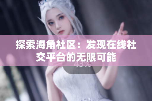 探索海角社区：发现在线社交平台的无限可能