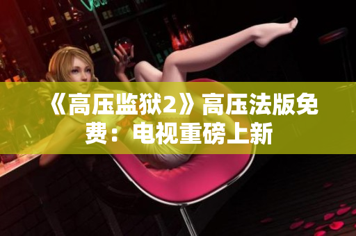 《高压监狱2》高压法版免费：电视重磅上新