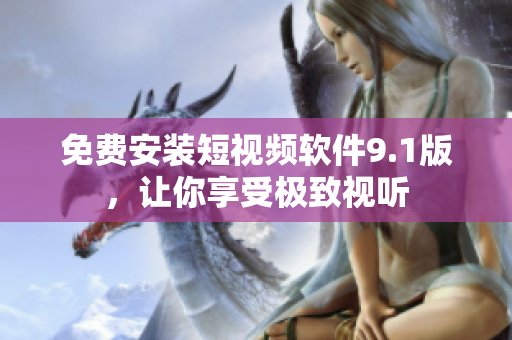 免费安装短视频软件9.1版，让你享受极致视听